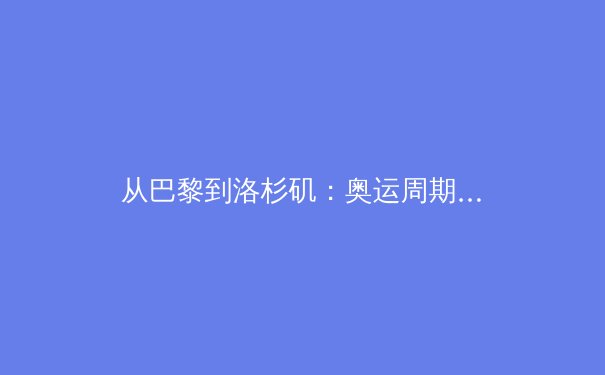 从巴黎到洛杉矶：奥运周期更迭背后的体育产业变革与全民健身新浪潮 - 2