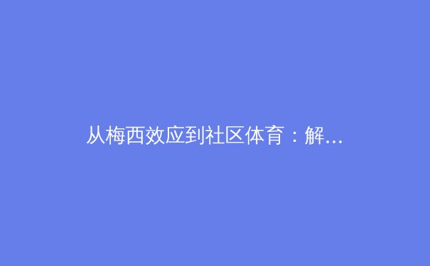 从梅西效应到社区体育：解析现代体育影响力的多维度价值 - 2