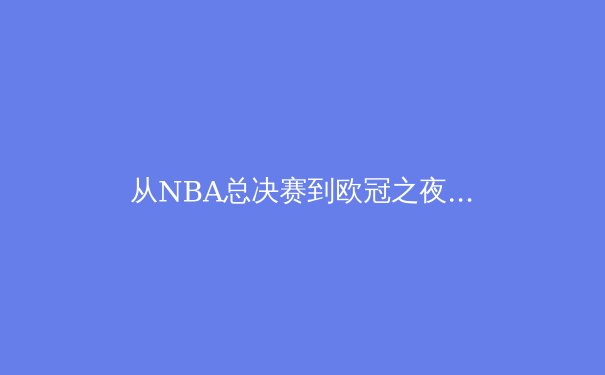 从NBA总决赛到欧冠之夜：现代体育产业的商业逻辑与文化影响 - 3