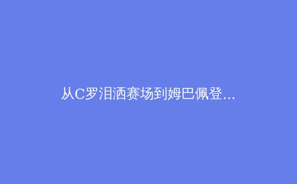 从C罗泪洒赛场到姆巴佩登顶：现代足球巨星转型的战术进化论 - 4