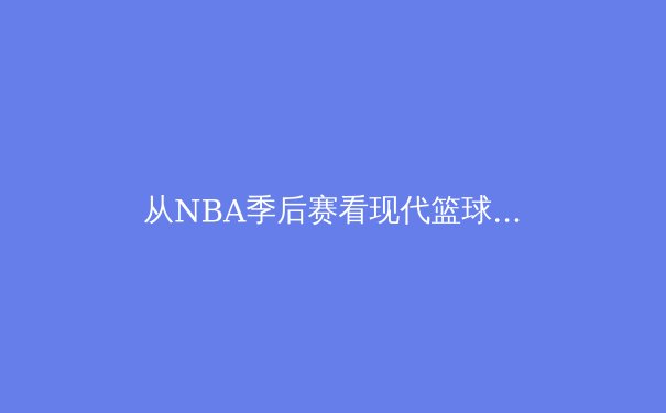 从NBA季后赛看现代篮球进化：数据革命如何重塑比赛本质 - 3